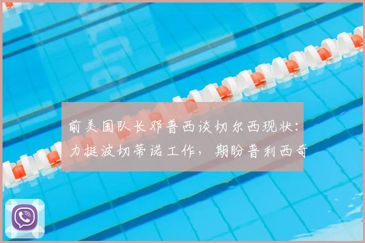 前美国队长邓普西谈切尔西现状：力挺波切蒂诺工作，期盼普利西奇早日伤愈回归球队2026