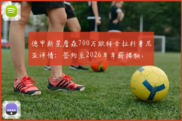德甲新星詹森700万欧转会拉科鲁尼亚详情：签约至2026年年薪揭秘，附詹森职业生涯数据与技术特点分析
