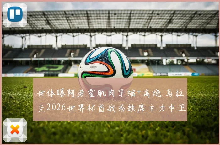 世体曝阿劳霍肌肉挛缩+高烧 乌拉圭2026世界杯首战或缺席主力中卫