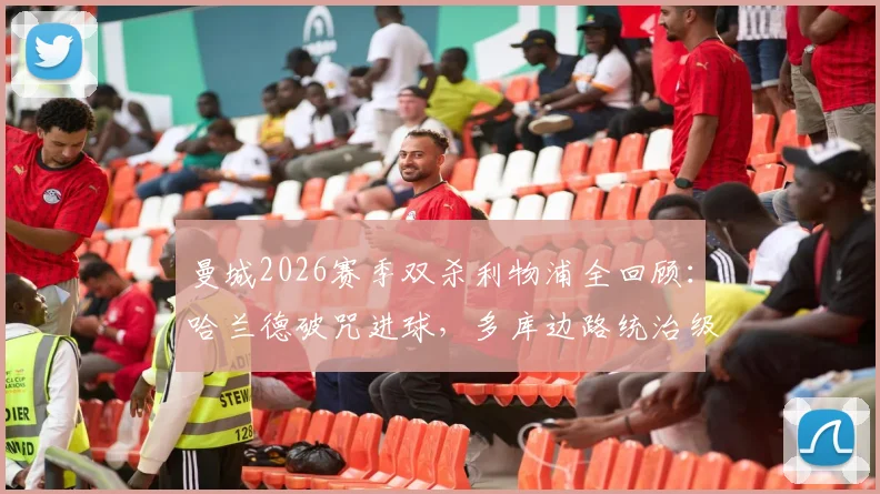 曼城2026赛季双杀利物浦全回顾：哈兰德破咒进球，多库边路统治级发挥解析