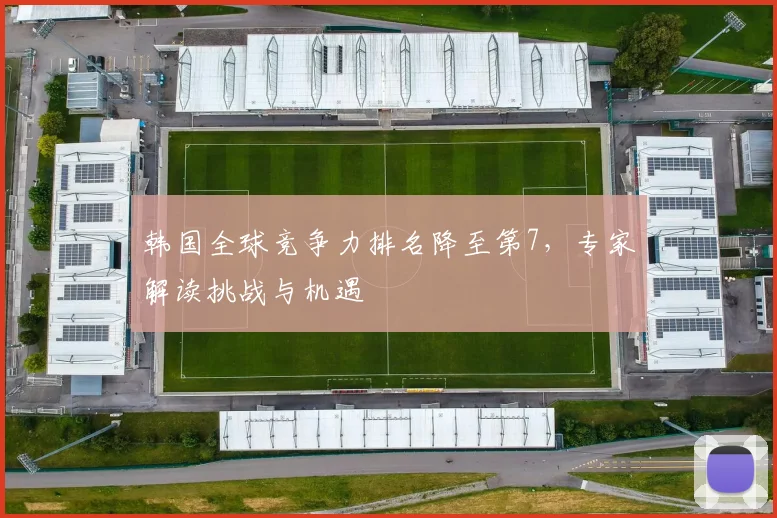韩国全球竞争力排名降至第7,专家解读挑战与机遇