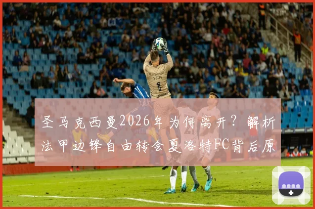 圣马克西曼2026年为何离开?解析法甲边锋自由转会夏洛特FC背后原因及最新动态