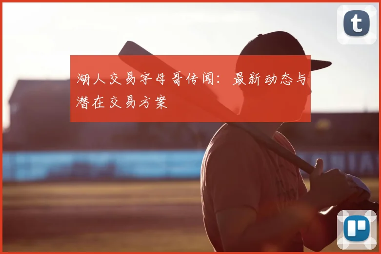 湖人交易字母哥传闻:最新动态与潜在交易方案