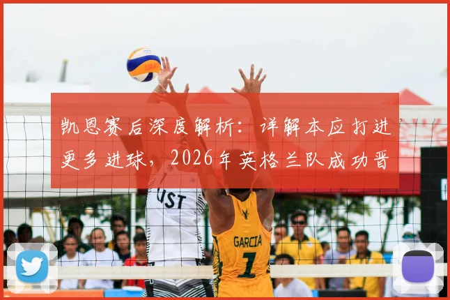凯恩赛后深度解析：详解本应打进更多进球，2026年英格兰队成功晋级决赛全记录