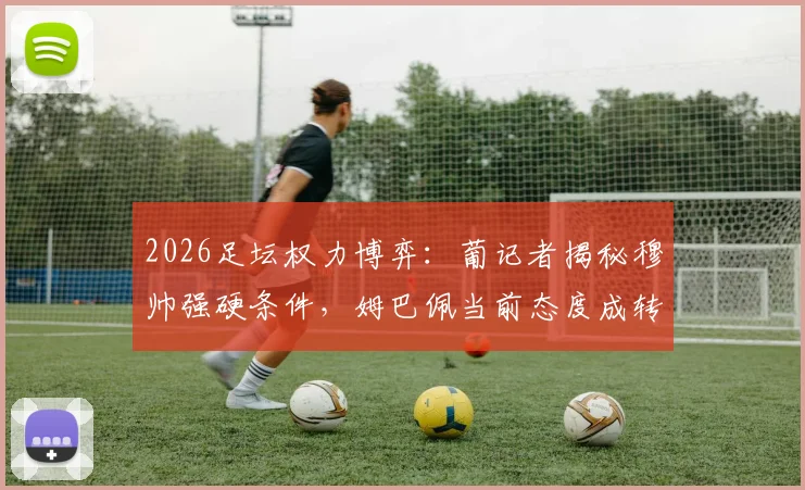 2026足坛权力博弈：葡记者揭秘穆帅强硬条件，姆巴佩当前态度成转会关键障碍