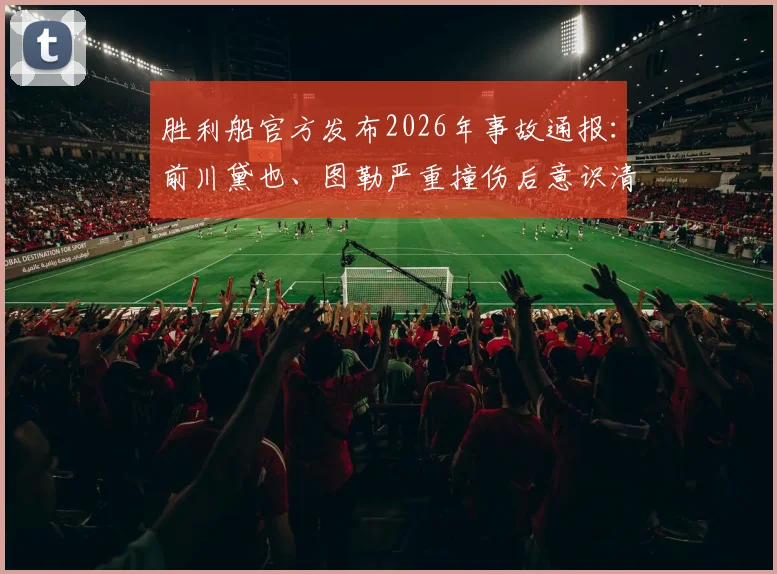 胜利船官方发布2026年事故通报：前川黛也、图勒严重撞伤后意识清醒，生命体征平稳