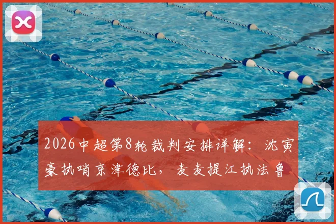 2026中超第8轮裁判安排详解:沈寅豪执哨京津德比,麦麦提江执法鲁青大战