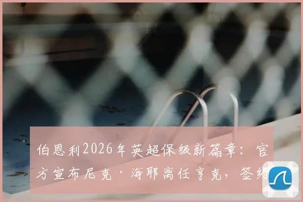 伯恩利2026年英超保级新篇章:官方宣布尼克·海耶离任亨克,签约三年出任球队新帅