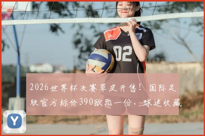 2026世界杯决赛草皮开售！国际足联官方标价390欧元一份，球迷收藏购买全指南