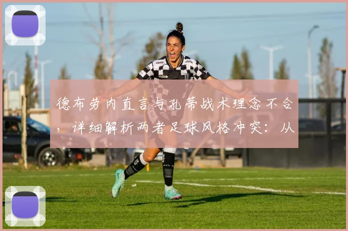 德布劳内直言与孔蒂战术理念不合，详细解析两者足球风格冲突：从传控到防守反击的战术分歧