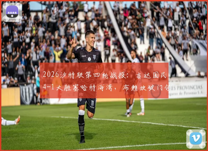 2026沙特联第四轮战报：吉达国民4-1大胜塞哈特海湾，布赖坎破门领衔，附全场精彩瞬间与积分榜解读