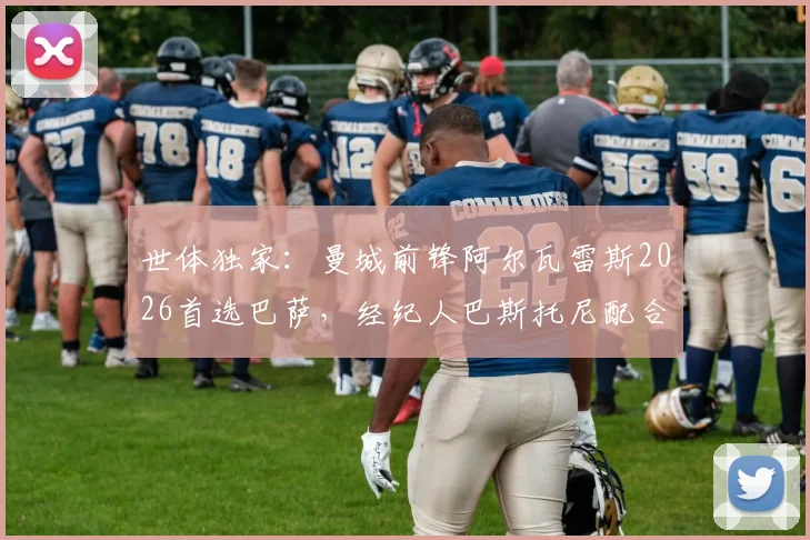 世体独家:曼城前锋阿尔瓦雷斯2026首选巴萨,经纪人巴斯托尼配合操盘压低转会费内幕
